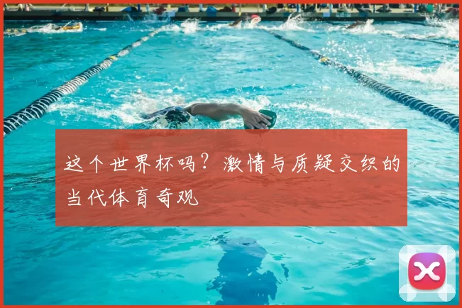 这个世界杯吗？激情与质疑交织的当代体育奇观