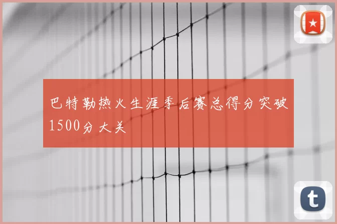 巴特勒热火生涯季后赛总得分突破1500分大关