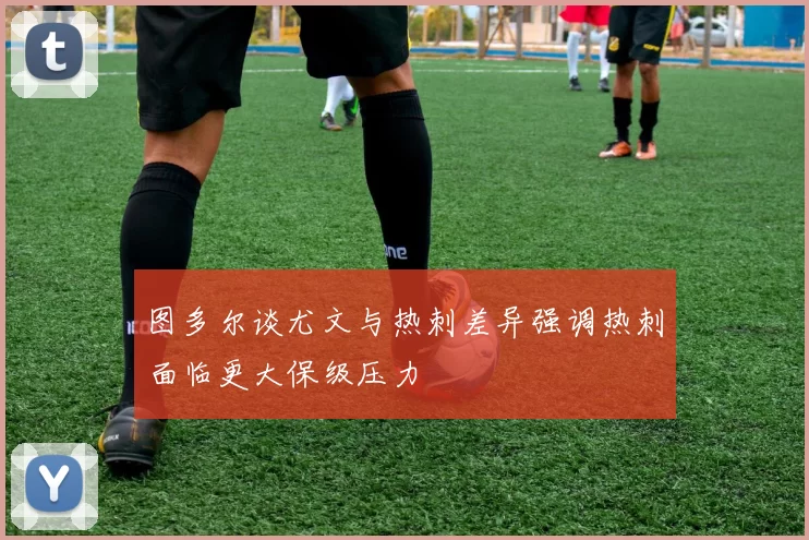 图多尔谈尤文与热刺差异强调热刺面临更大保级压力