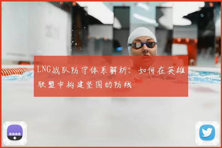 LNG战队防守体系解析：如何在英雄联盟中构建坚固的防线