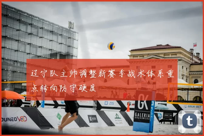 辽宁队主帅调整新赛季战术体系重点转向防守硬度