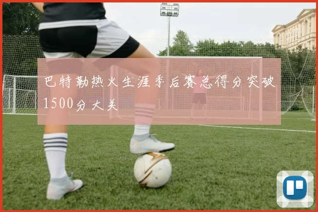 巴特勒热火生涯季后赛总得分突破1500分大关