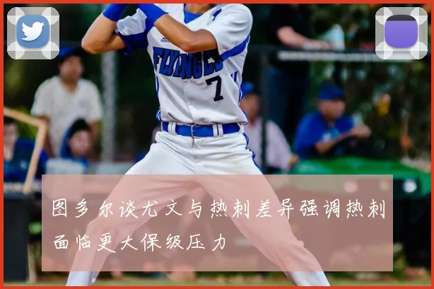 图多尔谈尤文与热刺差异强调热刺面临更大保级压力