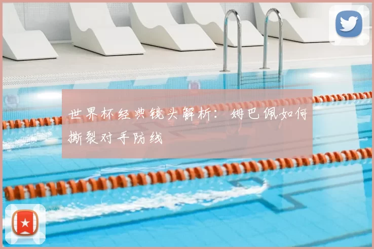 世界杯经典镜头解析:姆巴佩如何撕裂对手防线