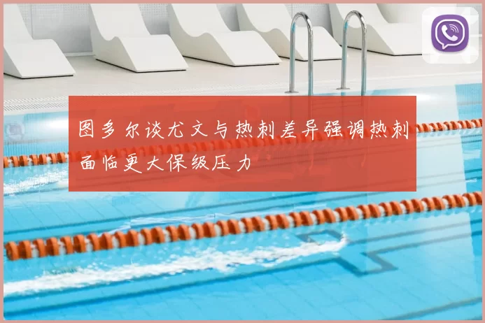 图多尔谈尤文与热刺差异强调热刺面临更大保级压力