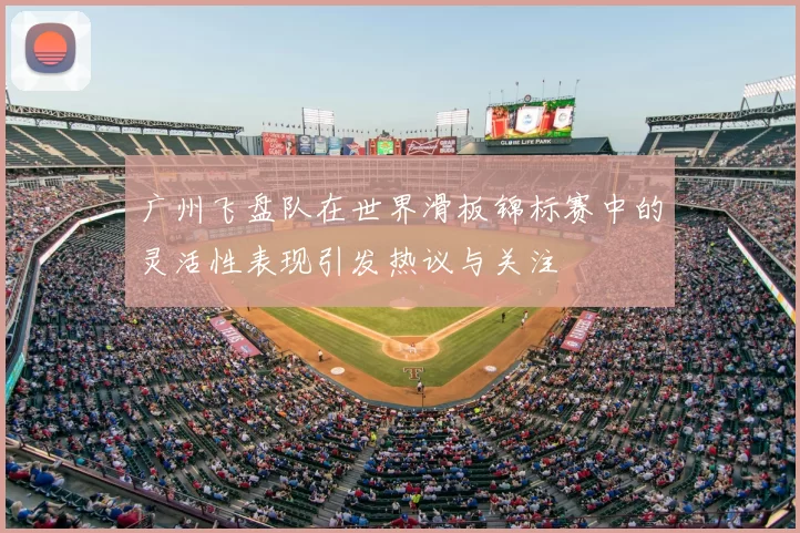 广州飞盘队在世界滑板锦标赛中的灵活性表现引发热议与关注