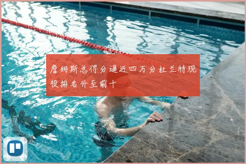 詹姆斯总得分逼近四万分杜兰特现役排名升至前十