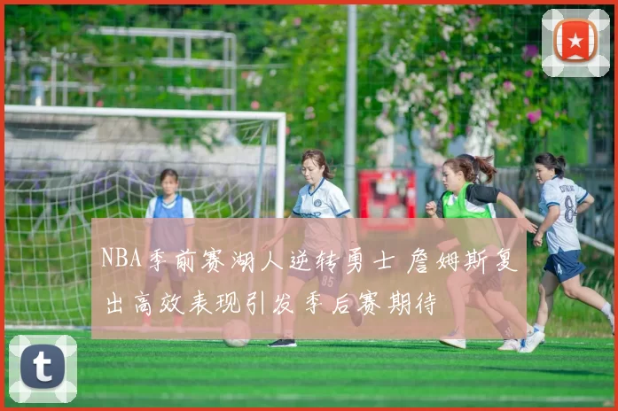 NBA季前赛湖人逆转勇士 詹姆斯复出高效表现引发季后赛期待