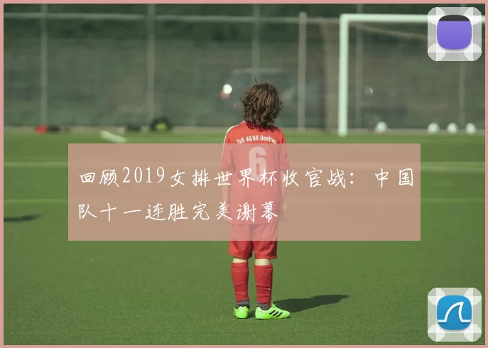 回顾2019女排世界杯收官战：中国队十一连胜完美谢幕