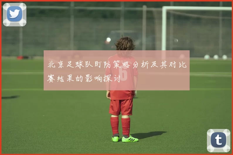 北京足球队盯防策略分析及其对比赛结果的影响探讨