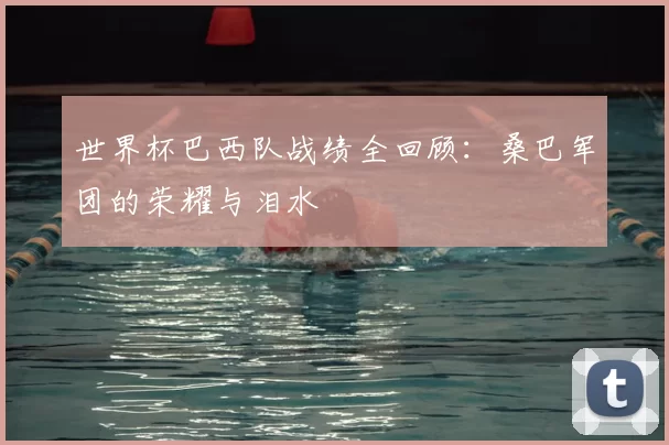 世界杯巴西队战绩全回顾:桑巴军团的荣耀与泪水