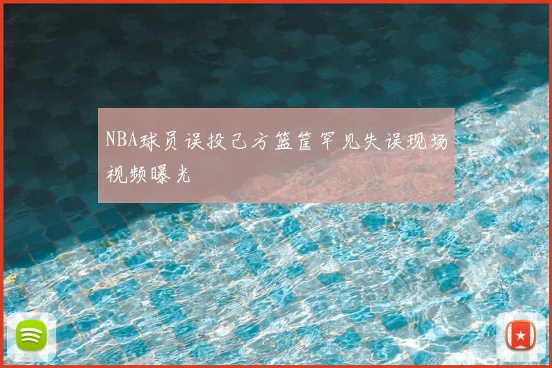 NBA球员误投己方篮筐罕见失误现场视频曝光