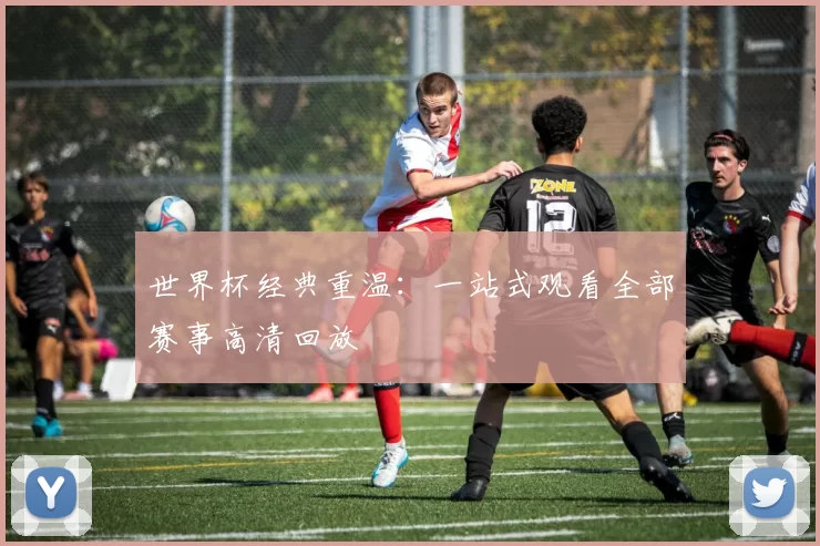 世界杯经典重温:一站式观看全部赛事高清回放