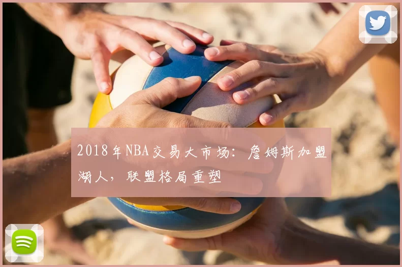 2018年NBA交易大市场：詹姆斯加盟湖人，联盟格局重塑