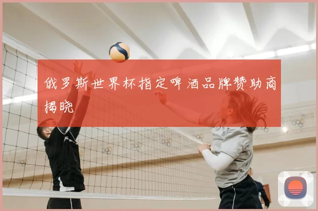 俄罗斯世界杯指定啤酒品牌赞助商揭晓