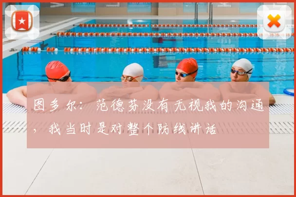 图多尔:范德芬没有无视我的沟通,我当时是对整个防线讲话