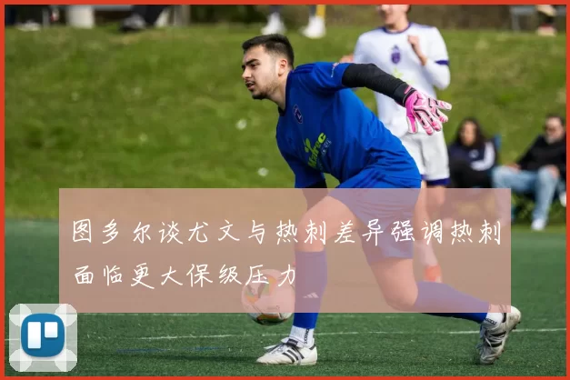 图多尔谈尤文与热刺差异强调热刺面临更大保级压力