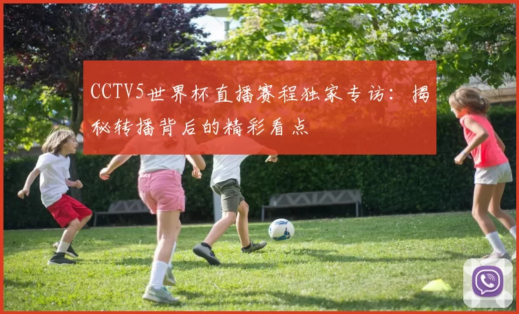 CCTV5世界杯直播赛程独家专访：揭秘转播背后的精彩看点