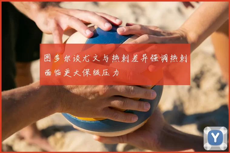 图多尔谈尤文与热刺差异强调热刺面临更大保级压力