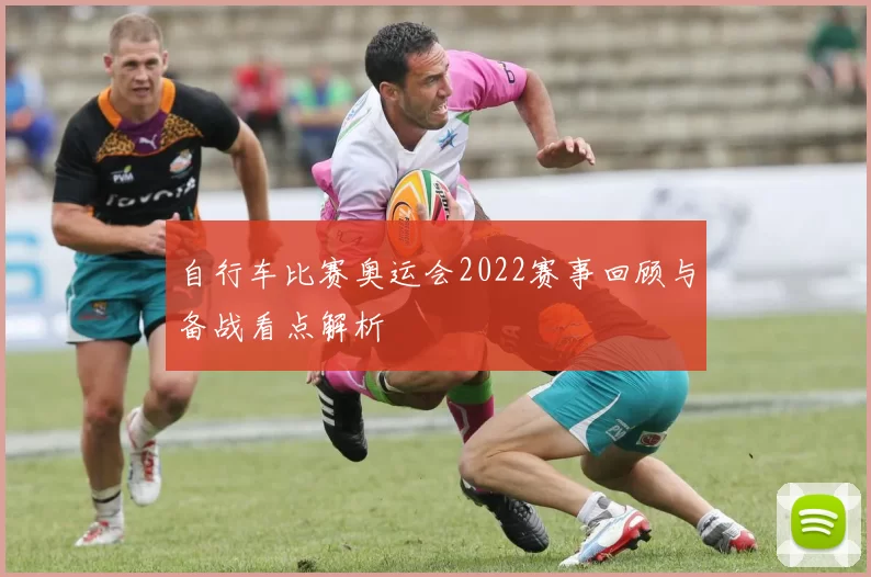 自行车比赛奥运会2022赛事回顾与备战看点解析