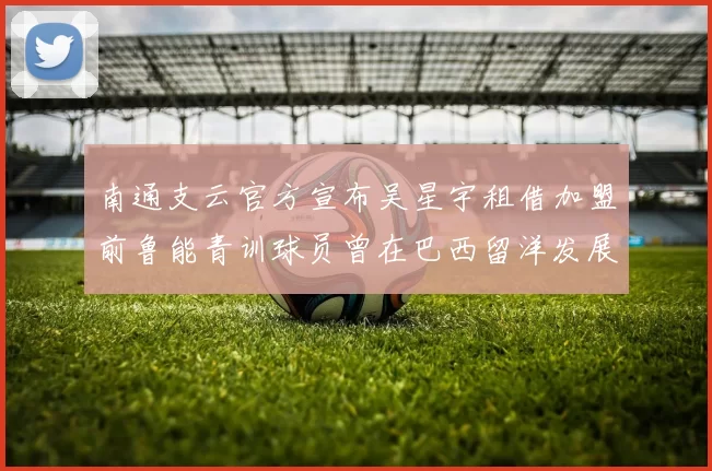 南通支云官方宣布吴星宇租借加盟前鲁能青训球员曾在巴西留洋发展