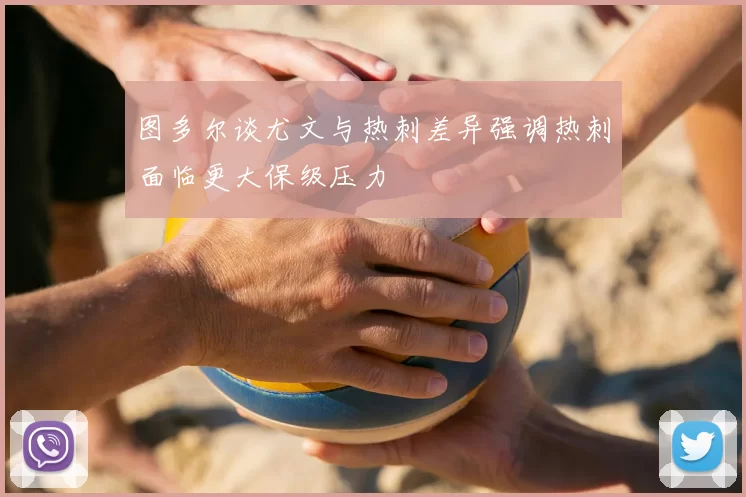 图多尔谈尤文与热刺差异强调热刺面临更大保级压力