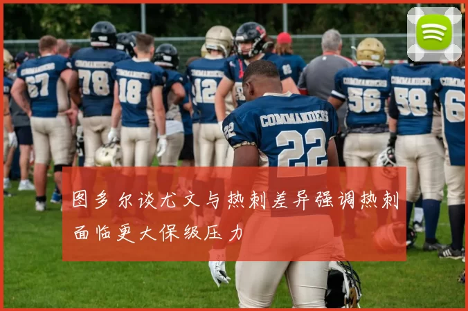 图多尔谈尤文与热刺差异强调热刺面临更大保级压力