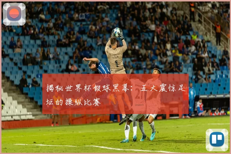 揭秘世界杯假球黑幕:五大震惊足坛的操纵比赛