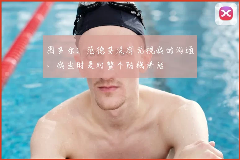 图多尔:范德芬没有无视我的沟通,我当时是对整个防线讲话