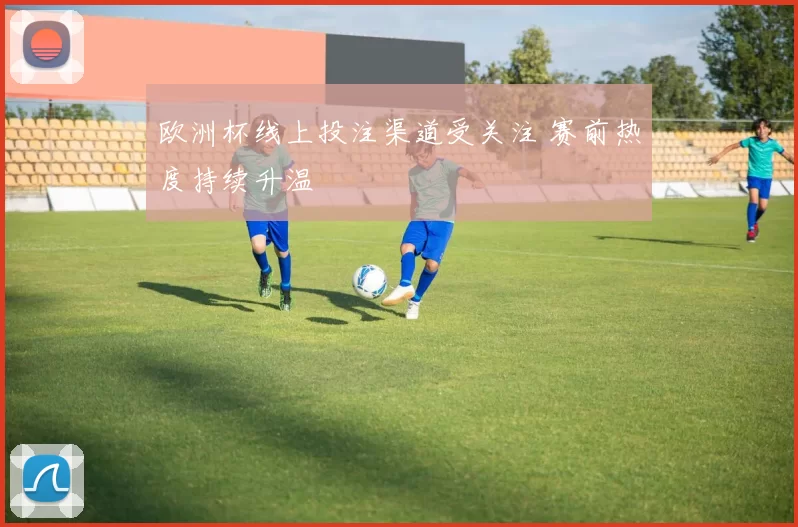 欧洲杯线上投注渠道受关注 赛前热度持续升温