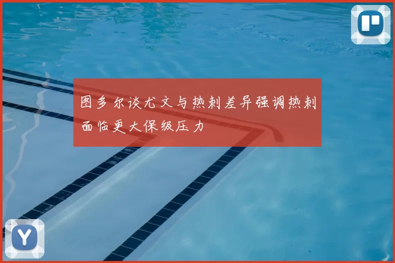 图多尔谈尤文与热刺差异强调热刺面临更大保级压力