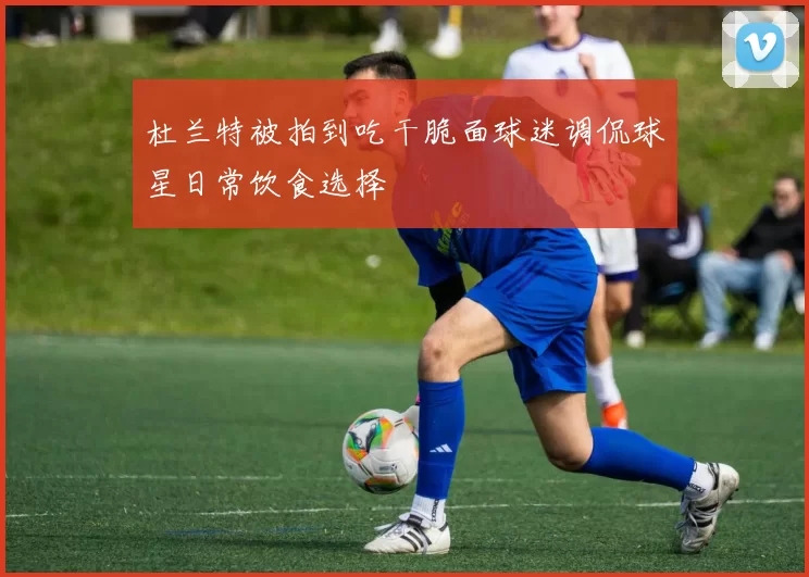 杜兰特被拍到吃干脆面球迷调侃球星日常饮食选择