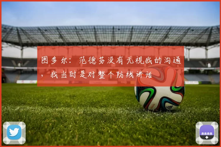 图多尔:范德芬没有无视我的沟通,我当时是对整个防线讲话