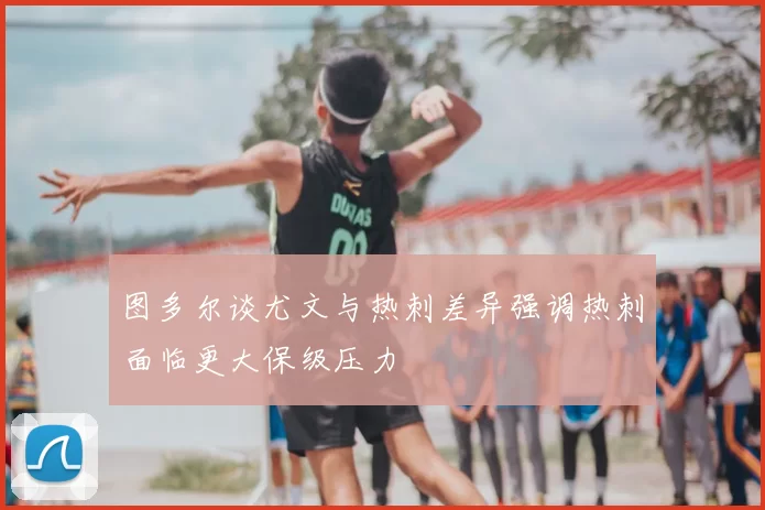 图多尔谈尤文与热刺差异强调热刺面临更大保级压力