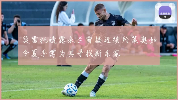 莫雷托透露米兰曾接近续约莱奥如今夏季需为其寻找新东家