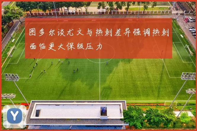图多尔谈尤文与热刺差异强调热刺面临更大保级压力