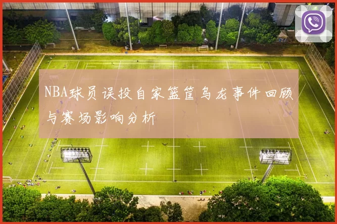 NBA球员误投自家篮筐乌龙事件回顾与赛场影响分析