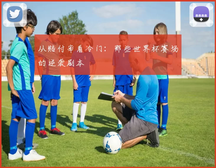 从赔付率看冷门:那些世界杯赛场的逆袭剧本