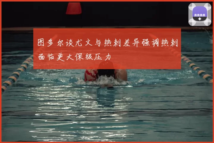 图多尔谈尤文与热刺差异强调热刺面临更大保级压力